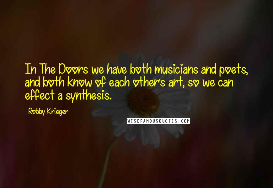Robby Krieger Quotes: In The Doors we have both musicians and poets, and both know of each other's art, so we can effect a synthesis.