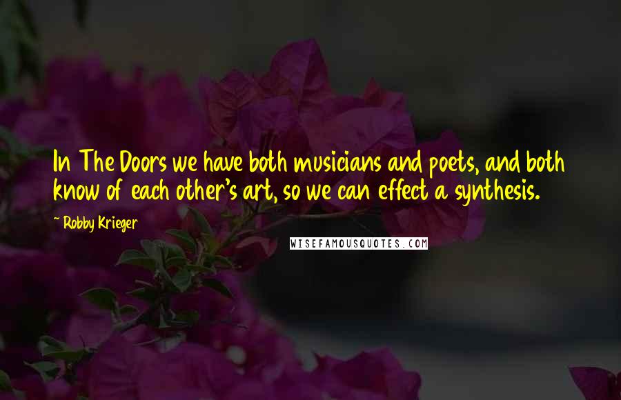 Robby Krieger Quotes: In The Doors we have both musicians and poets, and both know of each other's art, so we can effect a synthesis.