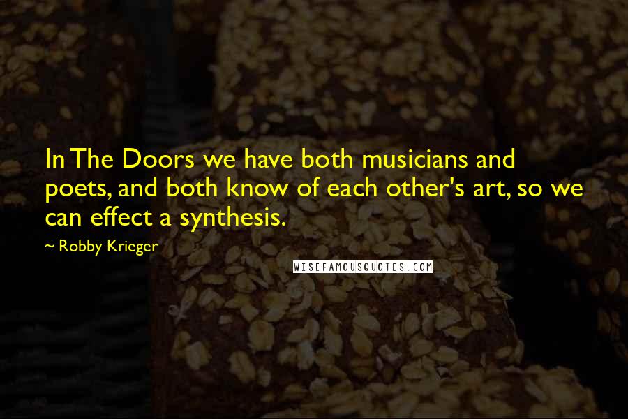 Robby Krieger Quotes: In The Doors we have both musicians and poets, and both know of each other's art, so we can effect a synthesis.