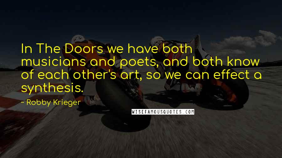 Robby Krieger Quotes: In The Doors we have both musicians and poets, and both know of each other's art, so we can effect a synthesis.