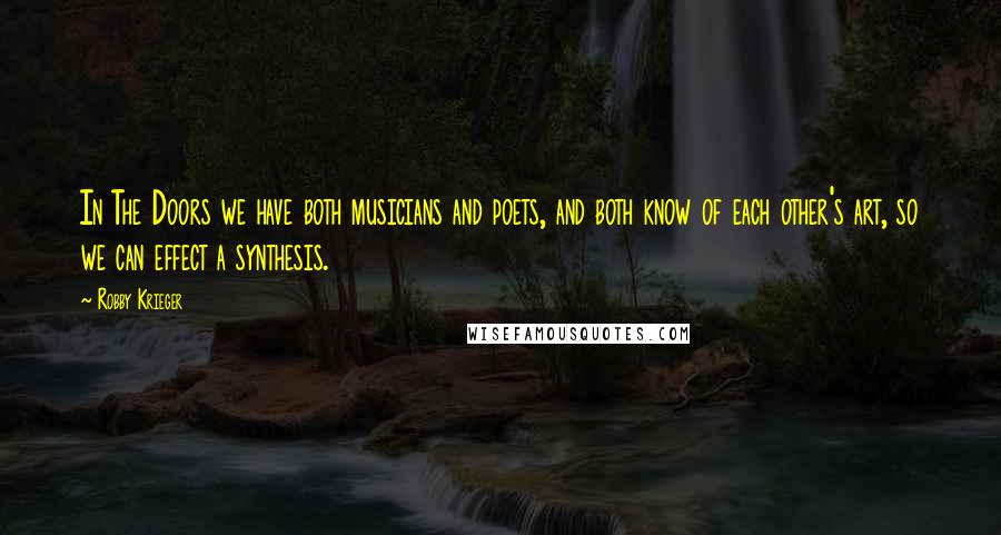 Robby Krieger Quotes: In The Doors we have both musicians and poets, and both know of each other's art, so we can effect a synthesis.