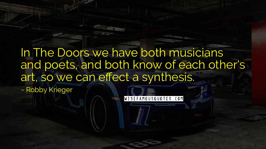 Robby Krieger Quotes: In The Doors we have both musicians and poets, and both know of each other's art, so we can effect a synthesis.