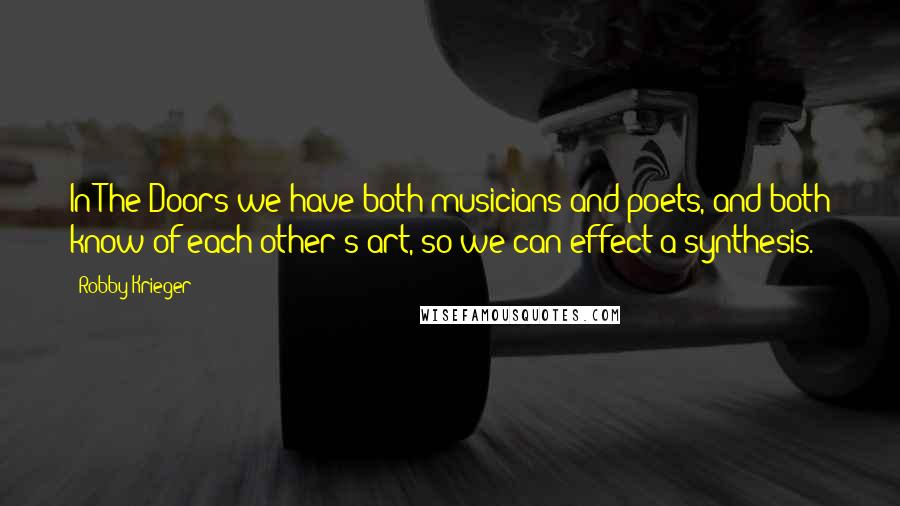 Robby Krieger Quotes: In The Doors we have both musicians and poets, and both know of each other's art, so we can effect a synthesis.