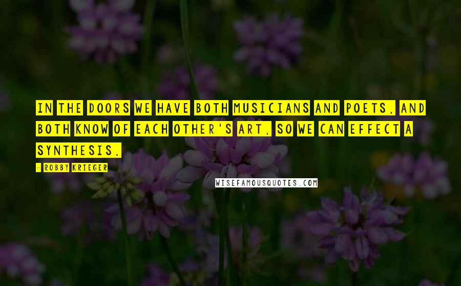 Robby Krieger Quotes: In The Doors we have both musicians and poets, and both know of each other's art, so we can effect a synthesis.