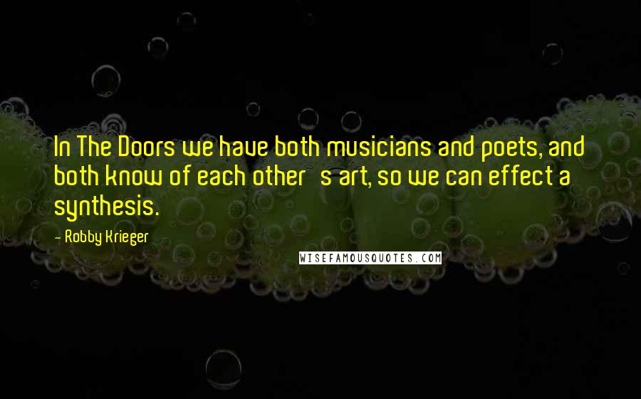 Robby Krieger Quotes: In The Doors we have both musicians and poets, and both know of each other's art, so we can effect a synthesis.