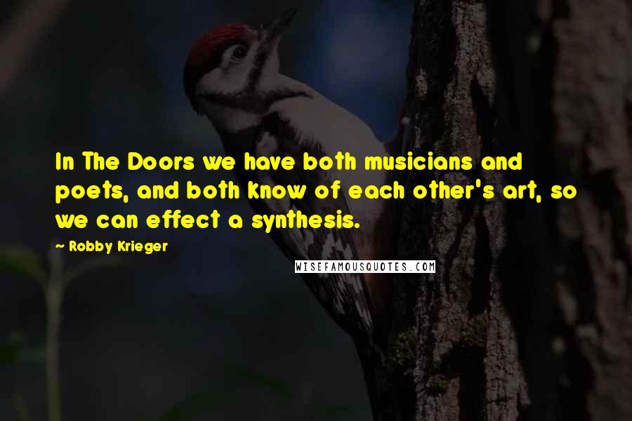 Robby Krieger Quotes: In The Doors we have both musicians and poets, and both know of each other's art, so we can effect a synthesis.