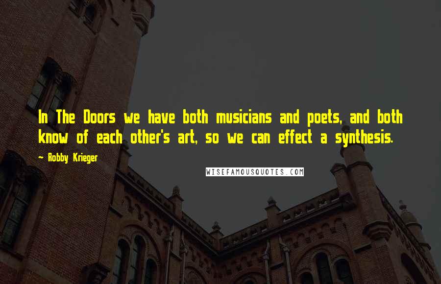 Robby Krieger Quotes: In The Doors we have both musicians and poets, and both know of each other's art, so we can effect a synthesis.