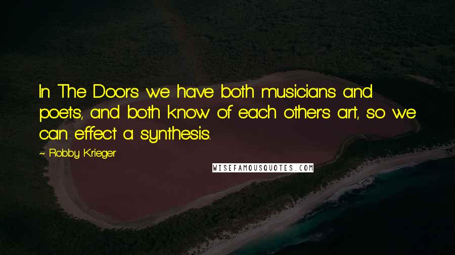 Robby Krieger Quotes: In The Doors we have both musicians and poets, and both know of each other's art, so we can effect a synthesis.