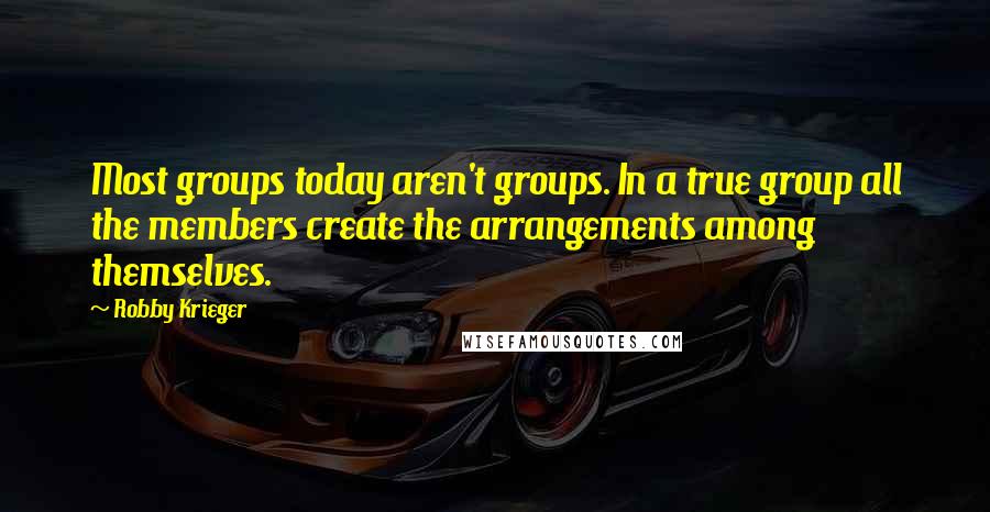 Robby Krieger Quotes: Most groups today aren't groups. In a true group all the members create the arrangements among themselves.