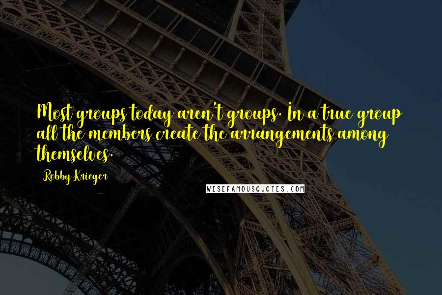 Robby Krieger Quotes: Most groups today aren't groups. In a true group all the members create the arrangements among themselves.