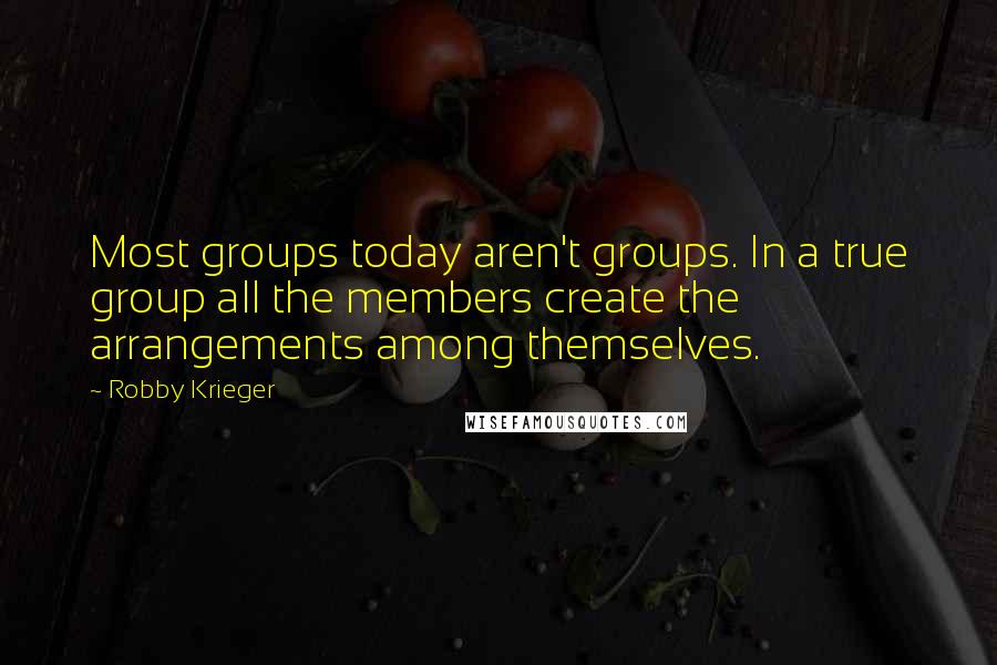 Robby Krieger Quotes: Most groups today aren't groups. In a true group all the members create the arrangements among themselves.