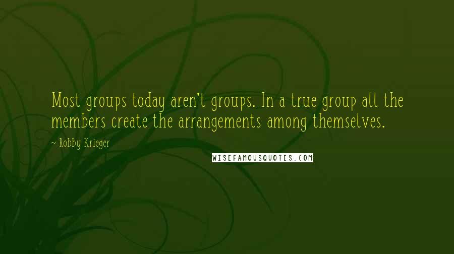 Robby Krieger Quotes: Most groups today aren't groups. In a true group all the members create the arrangements among themselves.