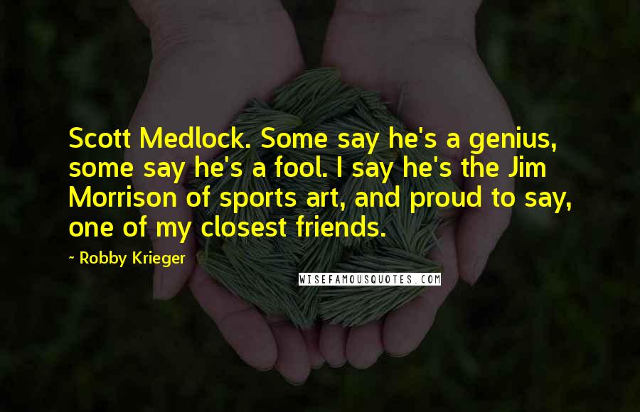 Robby Krieger Quotes: Scott Medlock. Some say he's a genius, some say he's a fool. I say he's the Jim Morrison of sports art, and proud to say, one of my closest friends.
