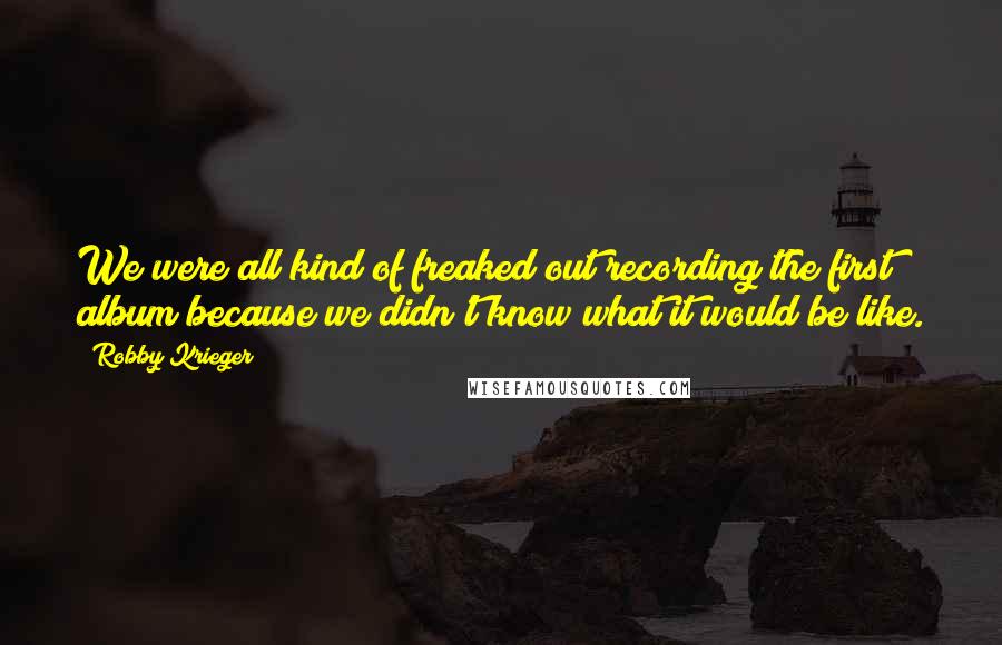 Robby Krieger Quotes: We were all kind of freaked out recording the first album because we didn't know what it would be like.