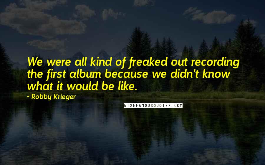 Robby Krieger Quotes: We were all kind of freaked out recording the first album because we didn't know what it would be like.