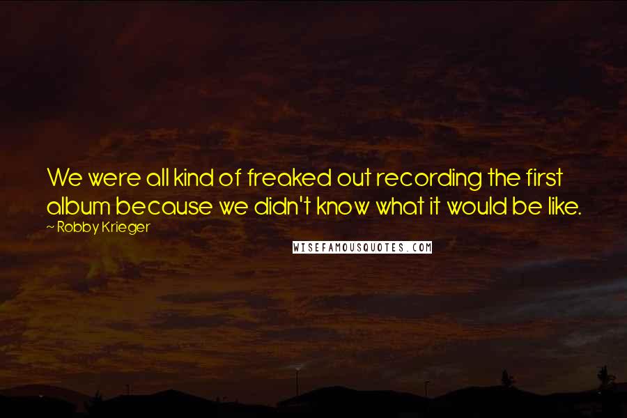 Robby Krieger Quotes: We were all kind of freaked out recording the first album because we didn't know what it would be like.