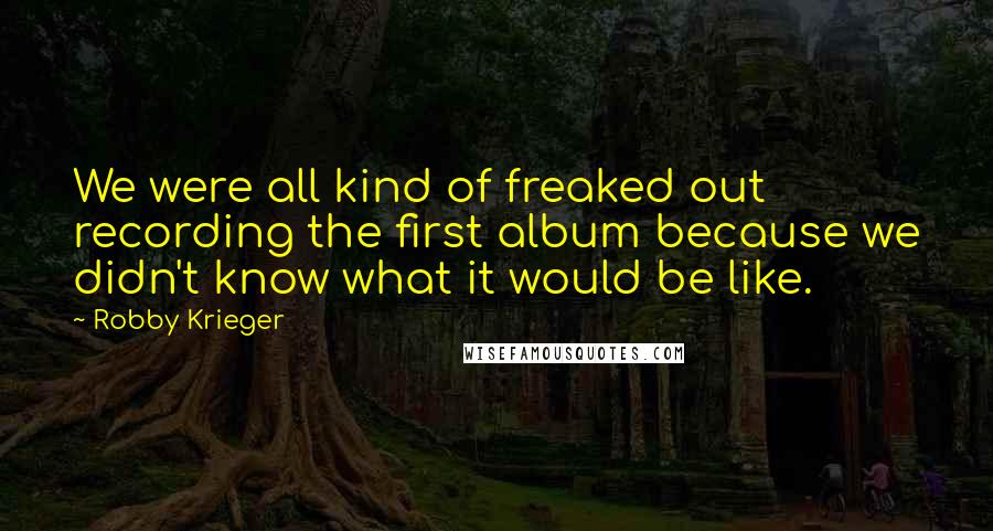 Robby Krieger Quotes: We were all kind of freaked out recording the first album because we didn't know what it would be like.