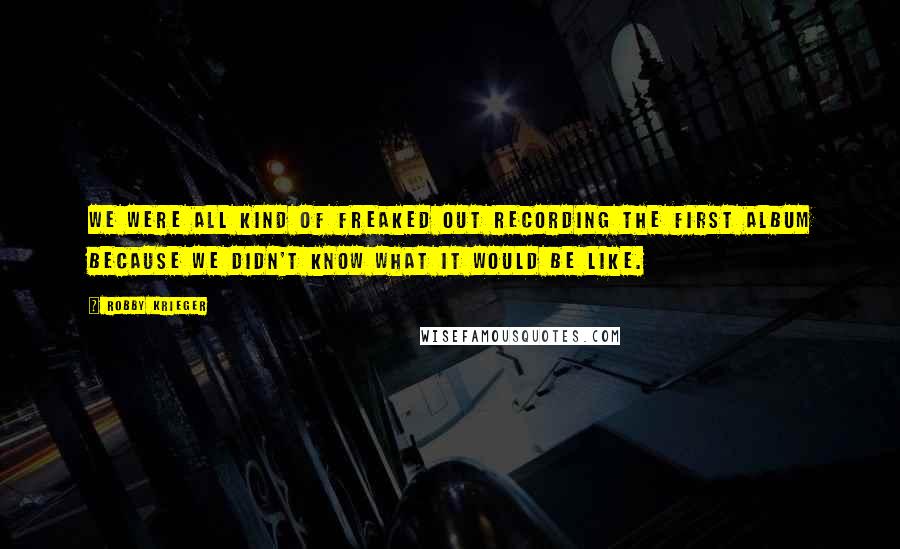 Robby Krieger Quotes: We were all kind of freaked out recording the first album because we didn't know what it would be like.