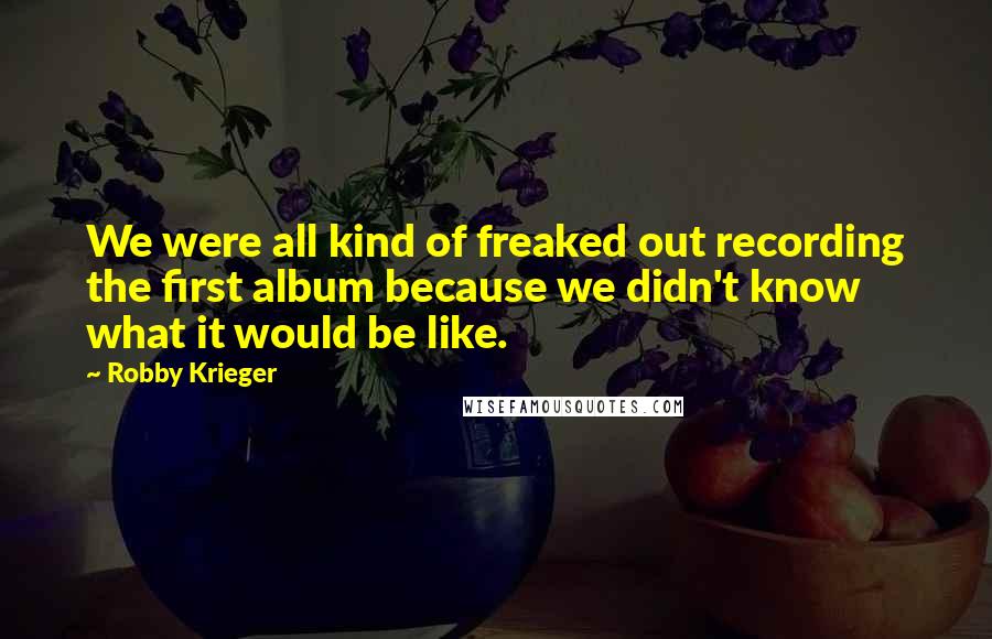 Robby Krieger Quotes: We were all kind of freaked out recording the first album because we didn't know what it would be like.