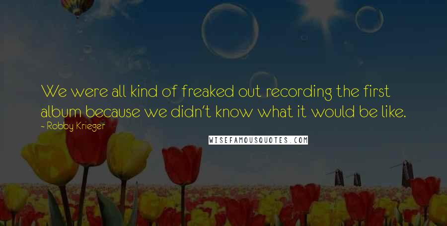 Robby Krieger Quotes: We were all kind of freaked out recording the first album because we didn't know what it would be like.