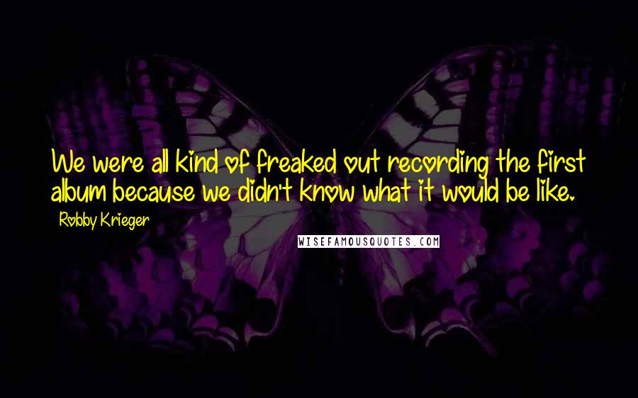 Robby Krieger Quotes: We were all kind of freaked out recording the first album because we didn't know what it would be like.