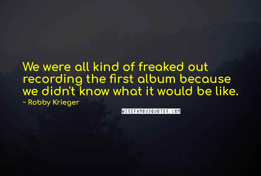 Robby Krieger Quotes: We were all kind of freaked out recording the first album because we didn't know what it would be like.