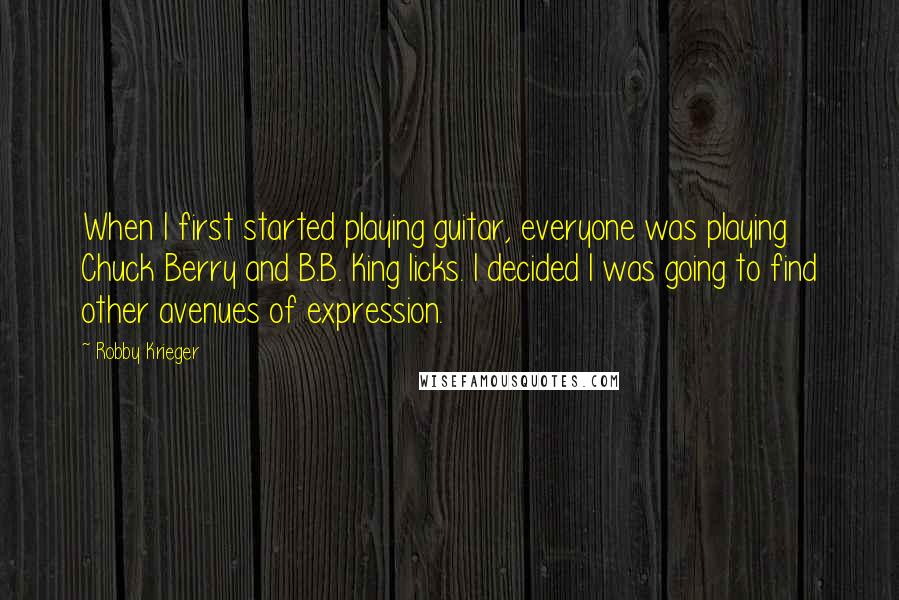 Robby Krieger Quotes: When I first started playing guitar, everyone was playing Chuck Berry and B.B. King licks. I decided I was going to find other avenues of expression.