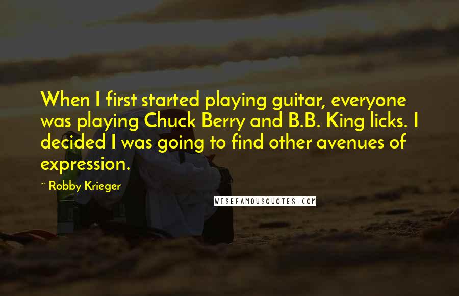 Robby Krieger Quotes: When I first started playing guitar, everyone was playing Chuck Berry and B.B. King licks. I decided I was going to find other avenues of expression.