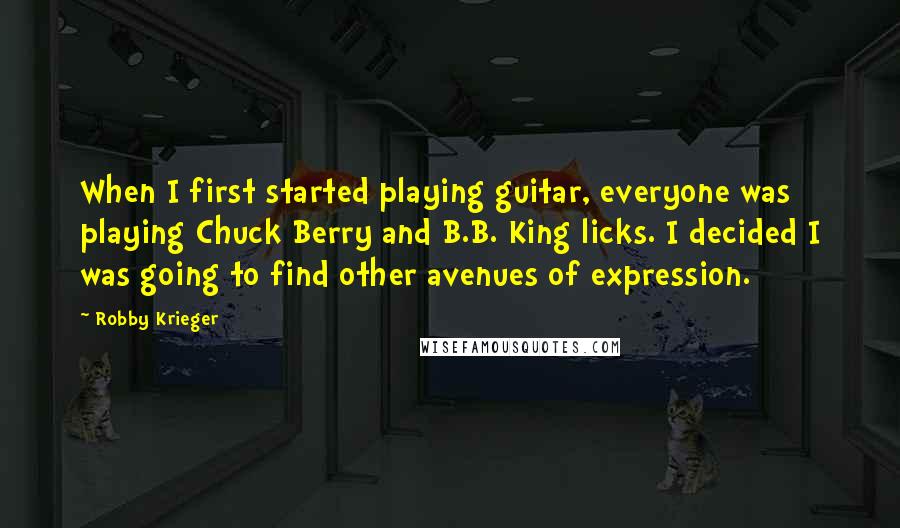 Robby Krieger Quotes: When I first started playing guitar, everyone was playing Chuck Berry and B.B. King licks. I decided I was going to find other avenues of expression.