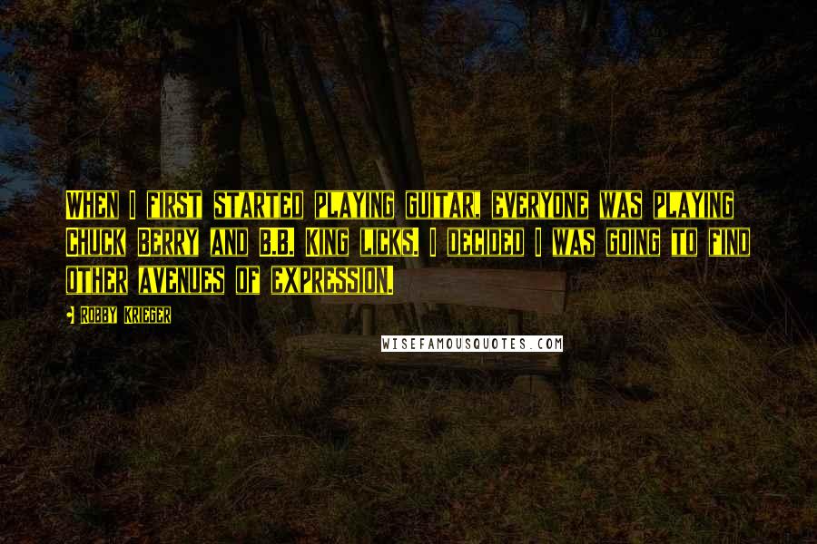 Robby Krieger Quotes: When I first started playing guitar, everyone was playing Chuck Berry and B.B. King licks. I decided I was going to find other avenues of expression.