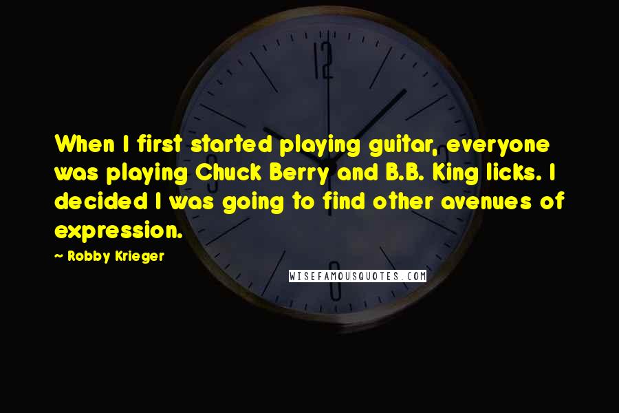 Robby Krieger Quotes: When I first started playing guitar, everyone was playing Chuck Berry and B.B. King licks. I decided I was going to find other avenues of expression.