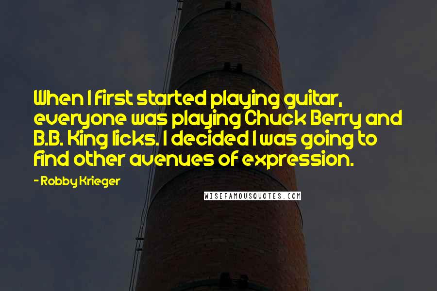 Robby Krieger Quotes: When I first started playing guitar, everyone was playing Chuck Berry and B.B. King licks. I decided I was going to find other avenues of expression.