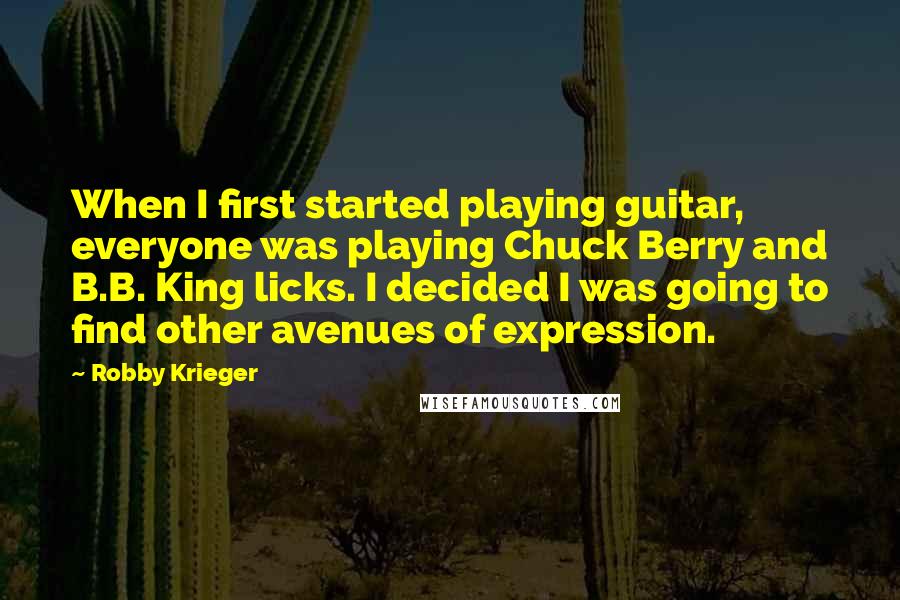 Robby Krieger Quotes: When I first started playing guitar, everyone was playing Chuck Berry and B.B. King licks. I decided I was going to find other avenues of expression.