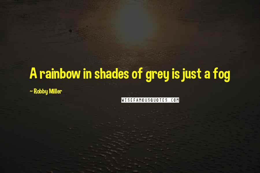 Robby Miller Quotes: A rainbow in shades of grey is just a fog