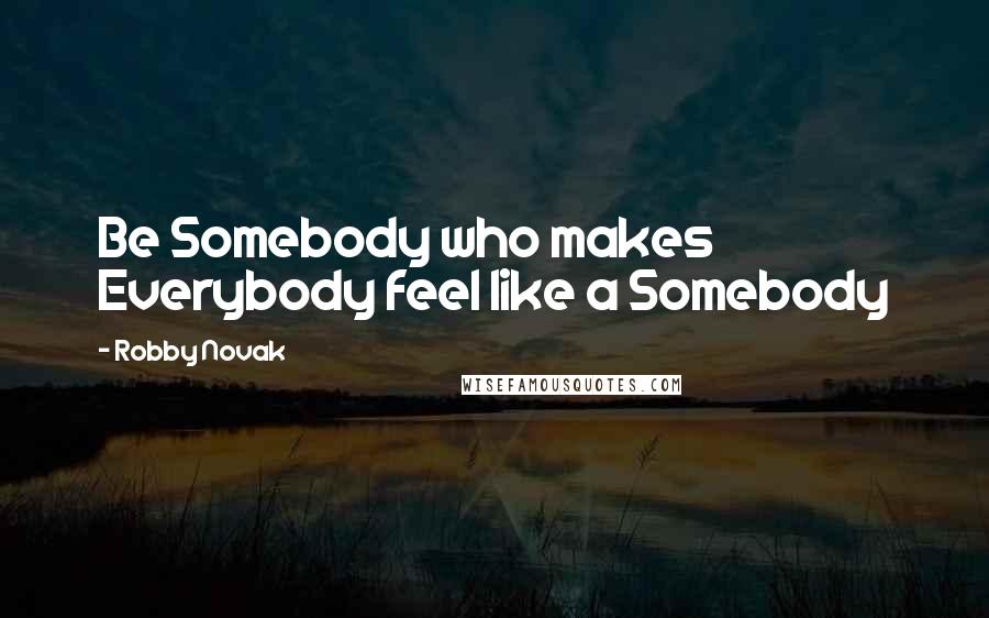 Robby Novak Quotes: Be Somebody who makes Everybody feel like a Somebody