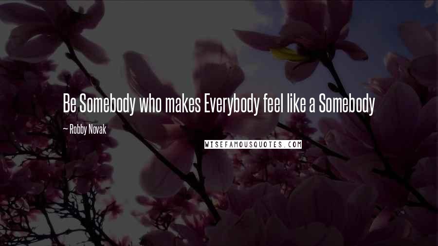 Robby Novak Quotes: Be Somebody who makes Everybody feel like a Somebody