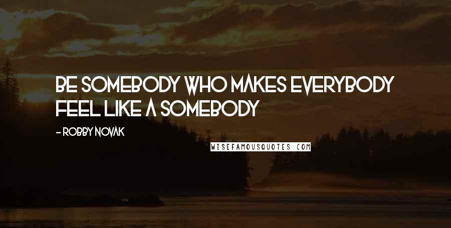 Robby Novak Quotes: Be Somebody who makes Everybody feel like a Somebody