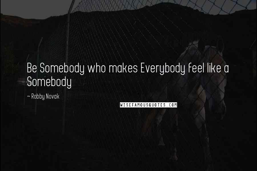 Robby Novak Quotes: Be Somebody who makes Everybody feel like a Somebody