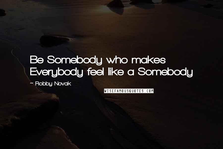 Robby Novak Quotes: Be Somebody who makes Everybody feel like a Somebody