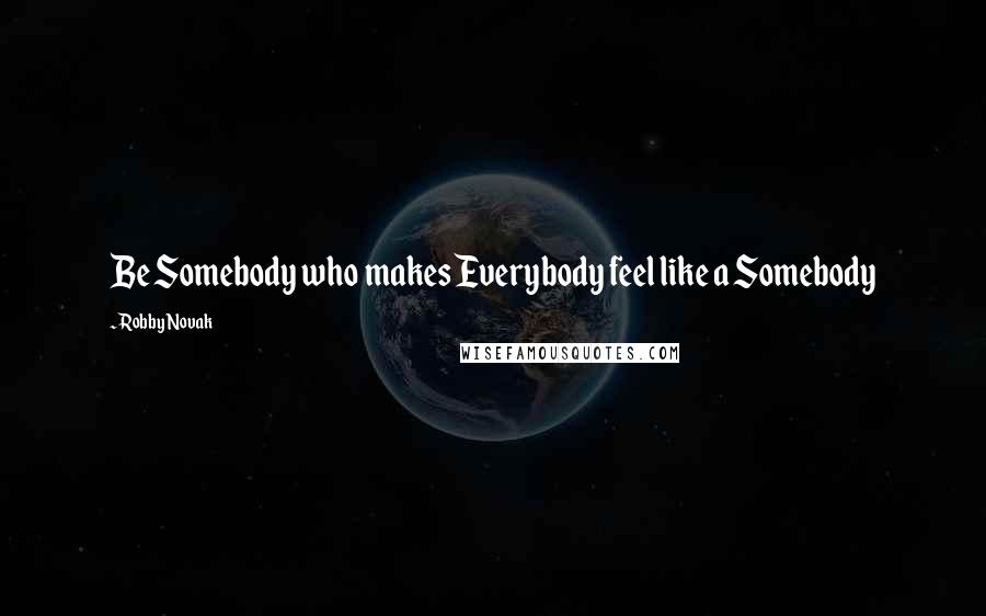 Robby Novak Quotes: Be Somebody who makes Everybody feel like a Somebody