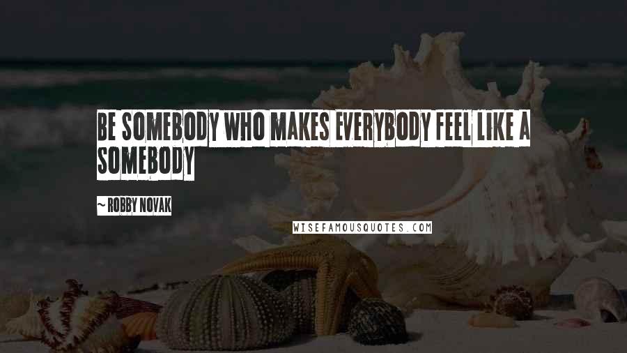 Robby Novak Quotes: Be Somebody who makes Everybody feel like a Somebody