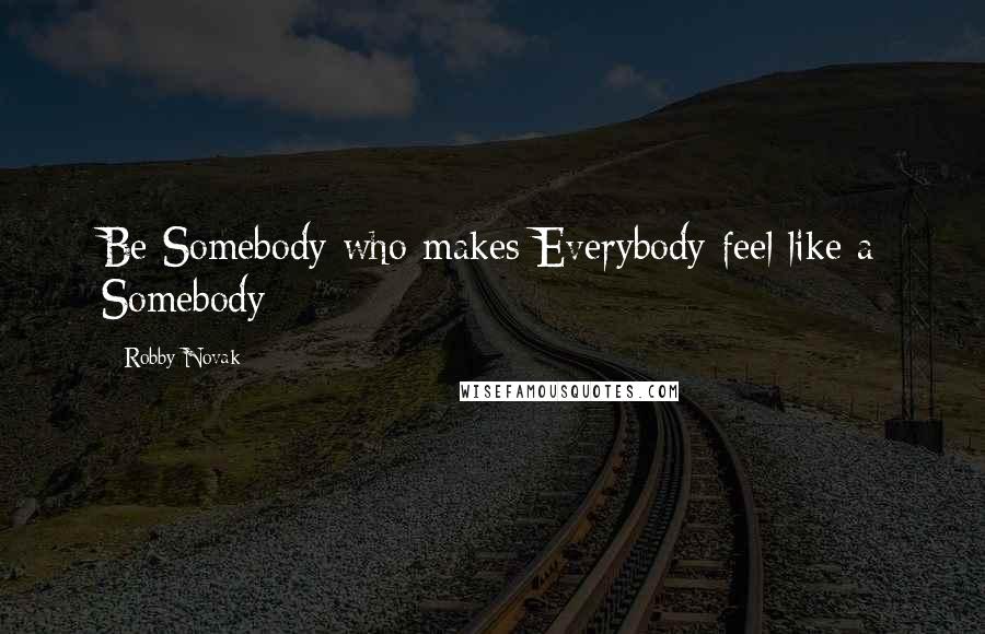 Robby Novak Quotes: Be Somebody who makes Everybody feel like a Somebody