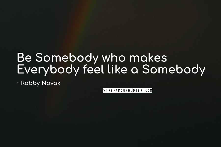 Robby Novak Quotes: Be Somebody who makes Everybody feel like a Somebody