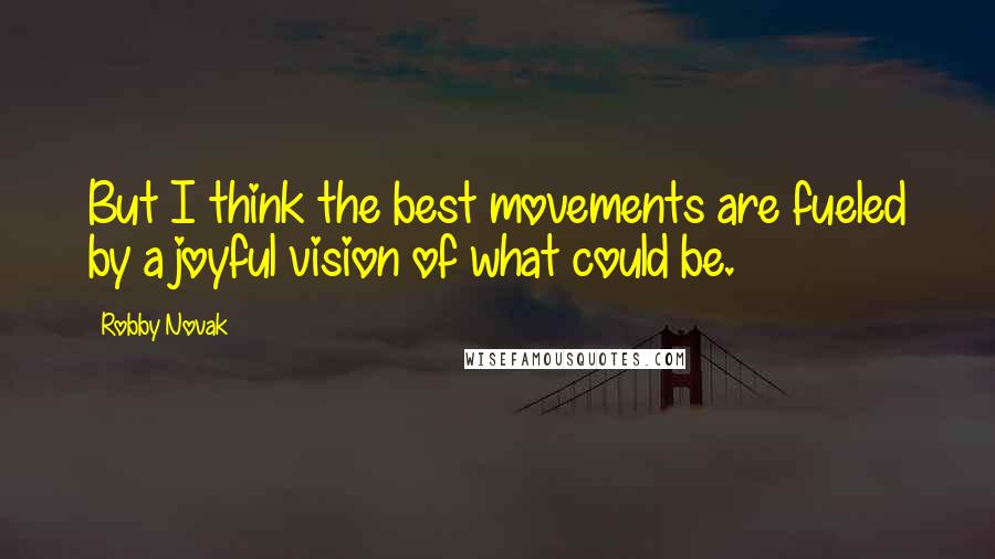 Robby Novak Quotes: But I think the best movements are fueled by a joyful vision of what could be.