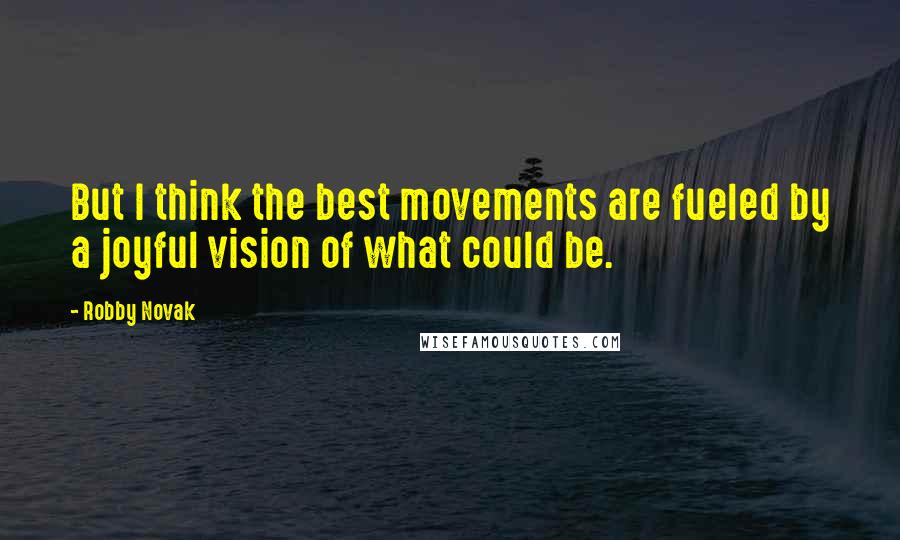 Robby Novak Quotes: But I think the best movements are fueled by a joyful vision of what could be.