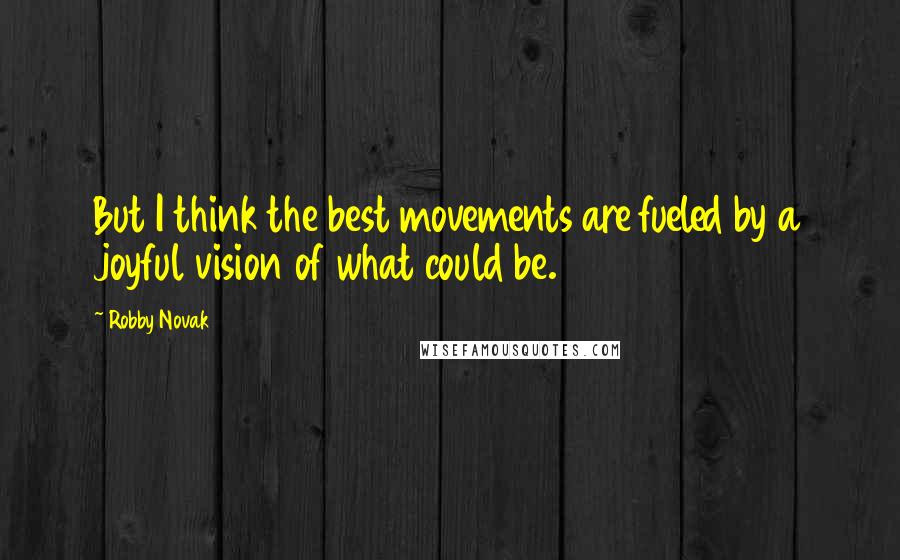 Robby Novak Quotes: But I think the best movements are fueled by a joyful vision of what could be.