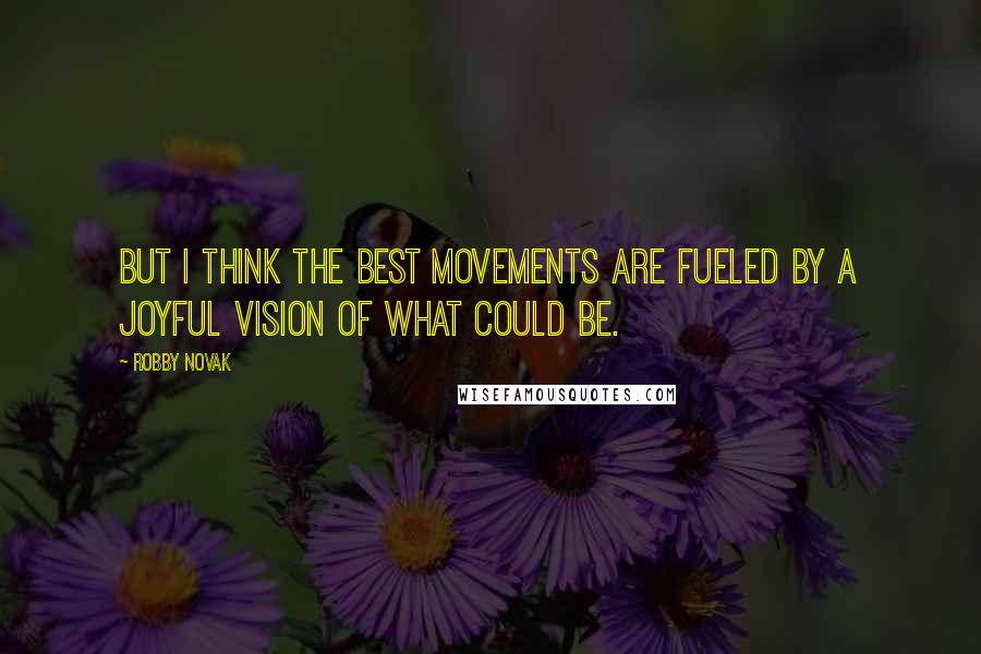 Robby Novak Quotes: But I think the best movements are fueled by a joyful vision of what could be.