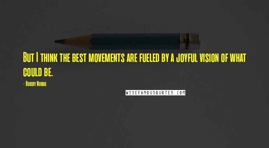 Robby Novak Quotes: But I think the best movements are fueled by a joyful vision of what could be.