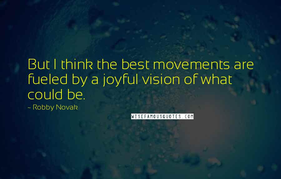Robby Novak Quotes: But I think the best movements are fueled by a joyful vision of what could be.