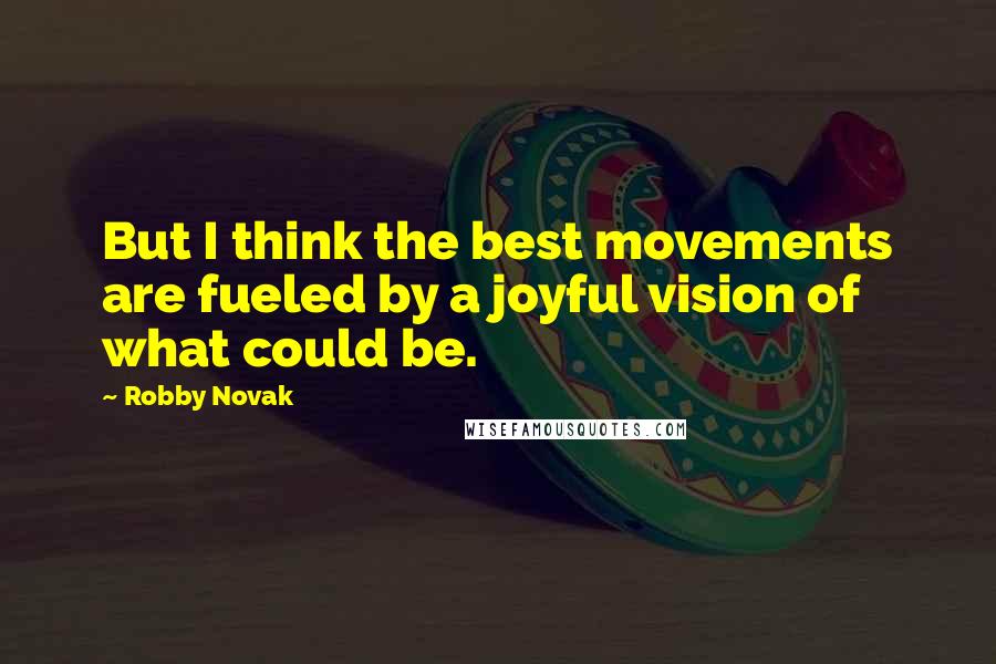 Robby Novak Quotes: But I think the best movements are fueled by a joyful vision of what could be.
